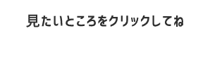 見たいところをクリックしてね